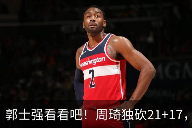 郭士强看看吧！周琦独砍21+17，世预赛带上他，中国男篮才有底气